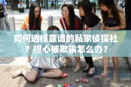 如何选择靠谱的私家侦探社？担心被欺骗怎么办？