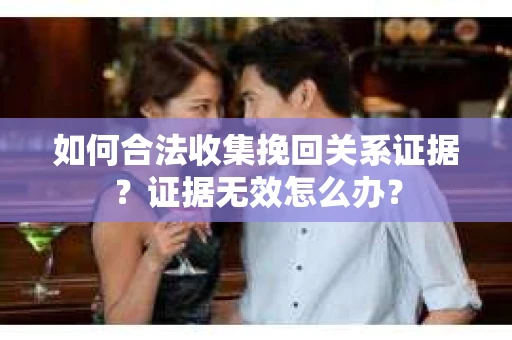 如何合法收集挽回关系证据?证据无效怎么办? 如何合法收集挽回关系证据?证据无效怎么办?