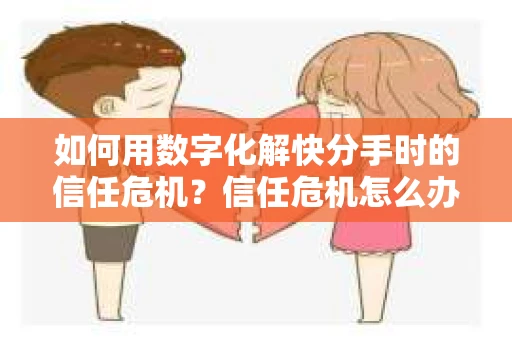如何用数字化解快分手时的信任危机？信任危机怎么办？