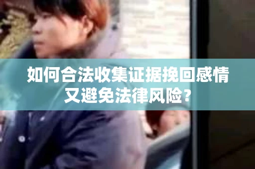如何合法收集证据挽回感情又避免法律风险？