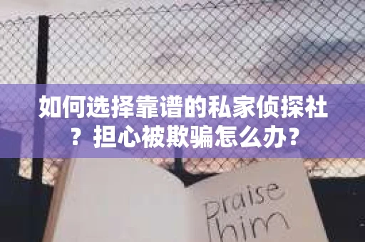 如何选择靠谱的私家侦探社?担心被欺骗怎么办? 如何选择靠谱的私家侦探社?担心被欺骗怎么办?