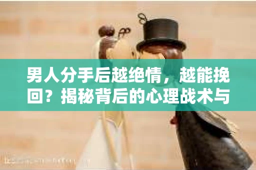 男人分手后越绝情，越能挽回？揭秘背后的心理战术与实际操作