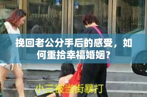 挽回老公分手后的感受，如何重拾幸福婚姻？