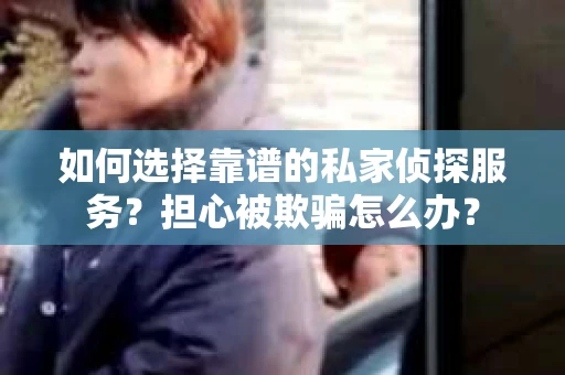 如何选择靠谱的私家侦探服务？担心被欺骗怎么办？