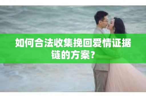如何合法收集挽回爱情证据链的方案？