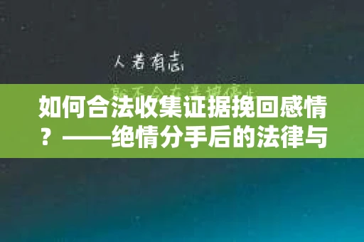 如何合法收集证据挽回感情？——绝情分手后的法律与取证策略