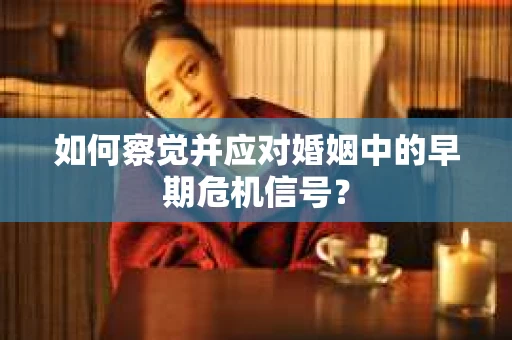 如何察觉并应对婚姻中的早期危机信号？