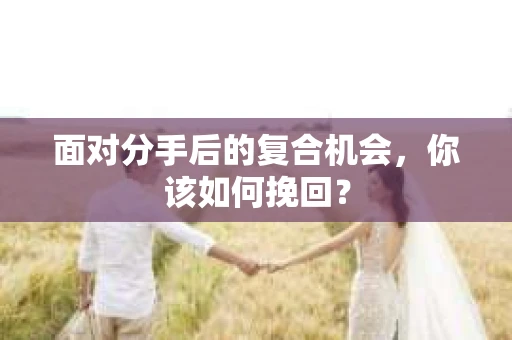 面对分手后的复合机会，你该如何挽回？