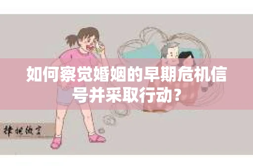如何察觉婚姻的早期危机信号并采取行动？