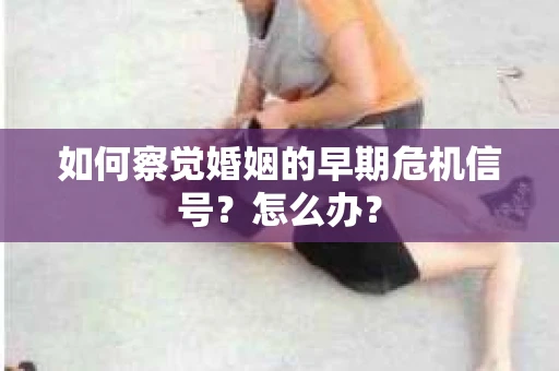 如何察觉婚姻的早期危机信号？怎么办？