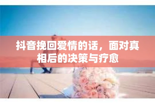 抖音挽回爱情的话，面对真相后的决策与疗愈