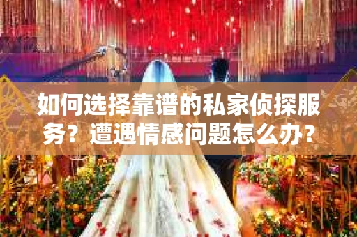 如何选择靠谱的私家侦探服务？遭遇情感问题怎么办？