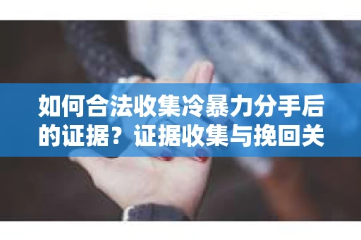 如何合法收集冷暴力分手后的证据？证据收集与挽回关系怎么办？