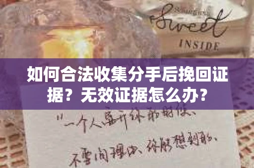 如何合法收集分手后挽回证据?无效证据怎么办? 如何合法收集分手后挽回证据?无效证据怎么办?