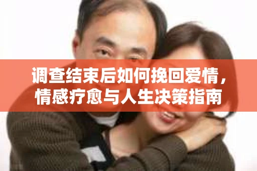 调查结束后如何挽回爱情，情感疗愈与人生决策指南