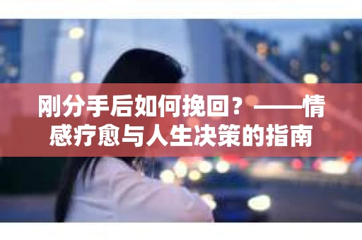 刚分手后如何挽回？——情感疗愈与人生决策的指南