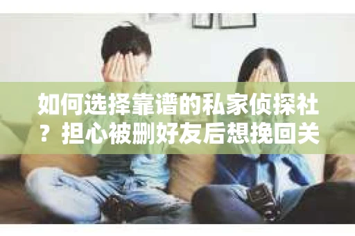 如何选择靠谱的私家侦探社？担心被删好友后想挽回关系怎么办？