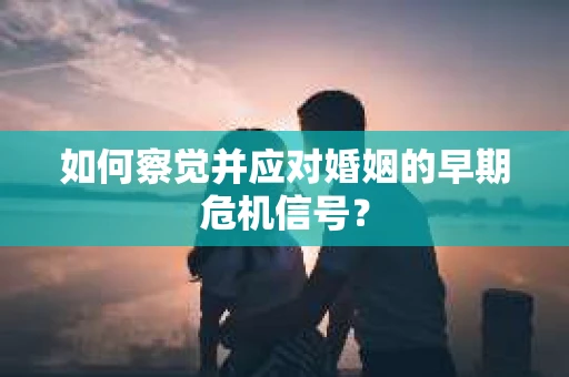 如何察觉并应对婚姻的早期危机信号？