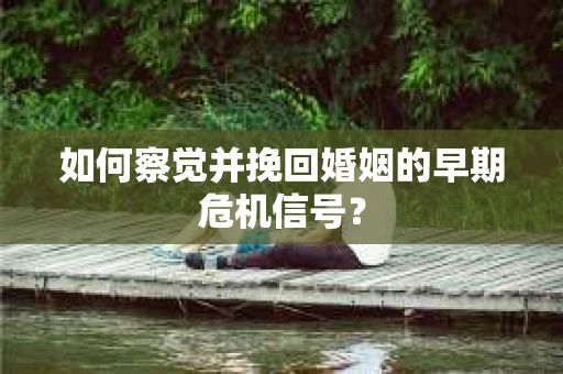 如何察觉并挽回婚姻的早期危机信号？