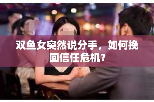 双鱼女突然说分手，如何挽回信任危机？