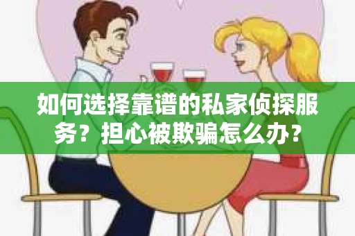 如何选择靠谱的私家侦探服务？担心被欺骗怎么办？