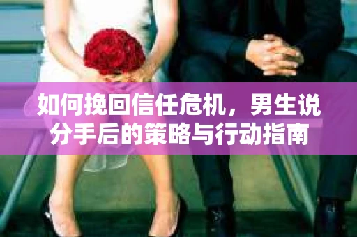 如何挽回信任危机，男生说分手后的策略与行动指南