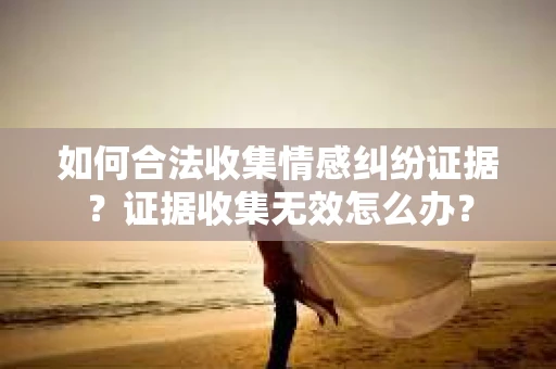 如何合法收集情感纠纷证据？证据收集无效怎么办？
