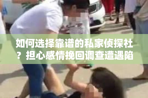 如何选择靠谱的私家侦探社？担心感情挽回调查遭遇陷阱怎么办？