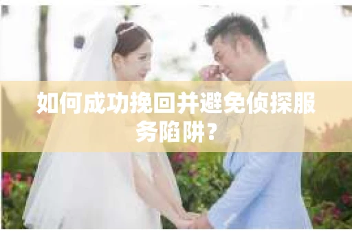 如何成功挽回并避免侦探服务陷阱？