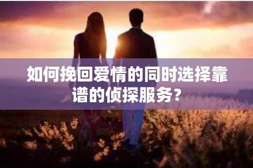 如何挽回爱情的同时选择靠谱的侦探服务？