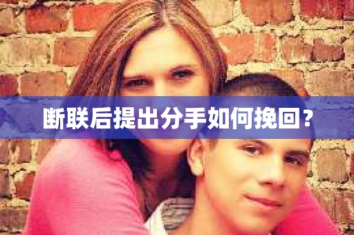 断联后提出分手如何挽回？