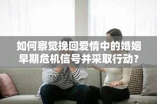 如何察觉挽回爱情中的婚姻早期危机信号并采取行动？