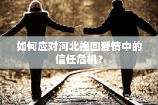 如何应对河北挽回爱情中的信任危机？