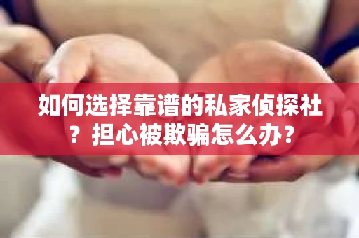 如何选择靠谱的私家侦探社？担心被欺骗怎么办？