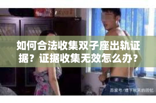 如何合法收集双子座出轨证据？证据收集无效怎么办？