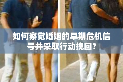 如何察觉婚姻的早期危机信号并采取行动挽回？