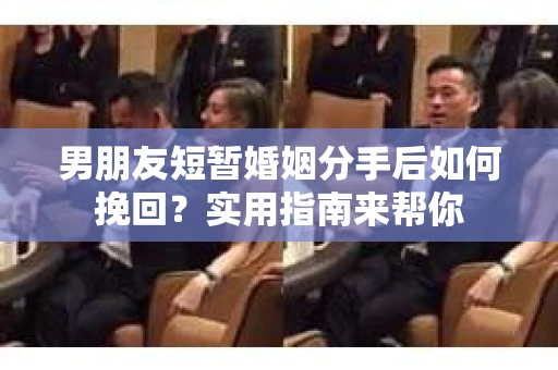 男朋友短暂婚姻分手后如何挽回？实用指南来帮你