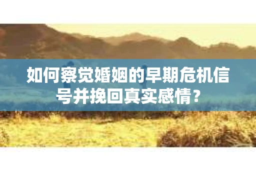 如何察觉婚姻的早期危机信号并挽回真实感情？