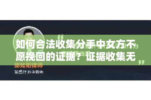 如何合法收集分手中女方不愿挽回的证据？证据收集无效怎么办？