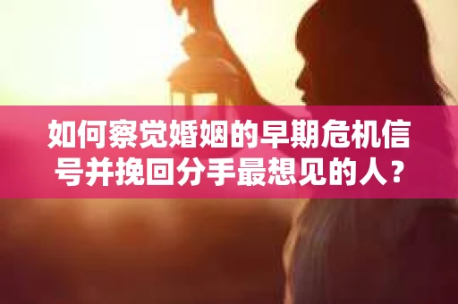 如何察觉婚姻的早期危机信号并挽回分手最想见的人？