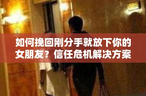 如何挽回刚分手就放下你的女朋友？信任危机解决方案