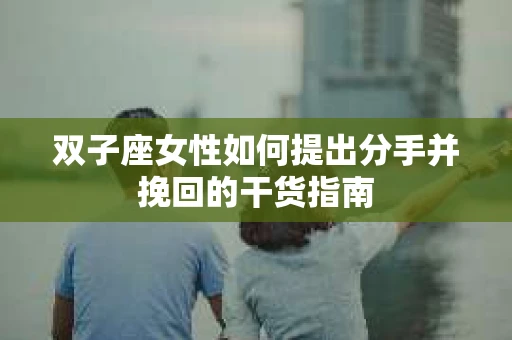 双子座女性如何提出分手并挽回的干货指南