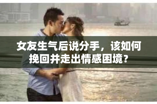 女友生气后说分手，该如何挽回并走出情感困境？