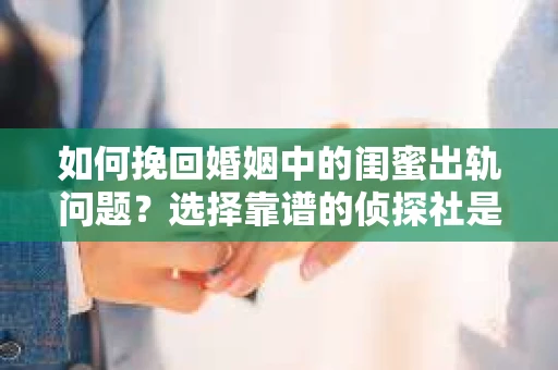 如何挽回婚姻中的闺蜜出轨问题？选择靠谱的侦探社是关键