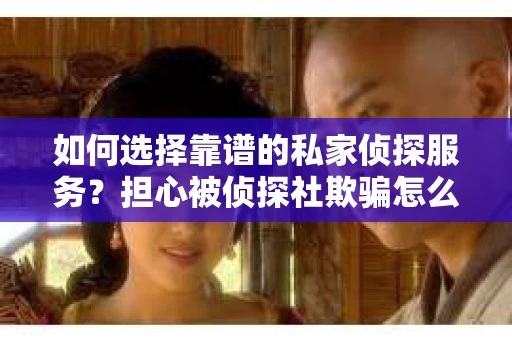 如何选择靠谱的私家侦探服务？担心被侦探社欺骗怎么办？