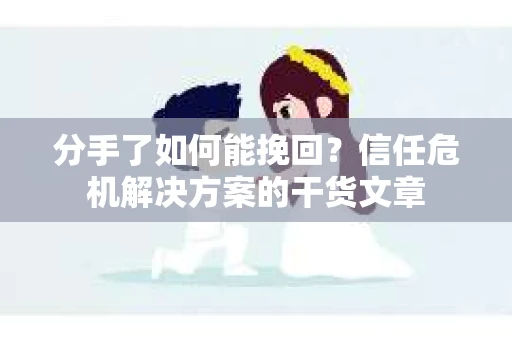 分手了如何能挽回？信任危机解决方案的干货文章