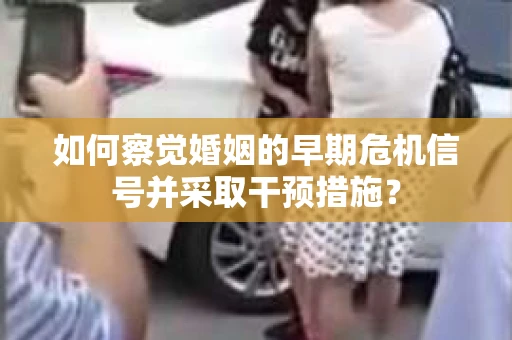 如何察觉婚姻的早期危机信号并采取干预措施？
