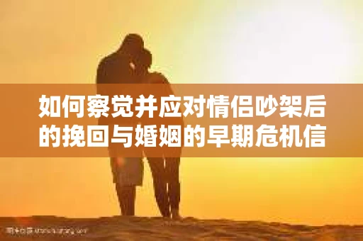 如何察觉并应对情侣吵架后的挽回与婚姻的早期危机信号？