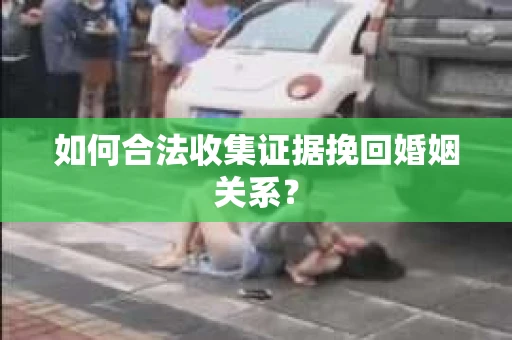 如何合法收集证据挽回婚姻关系？