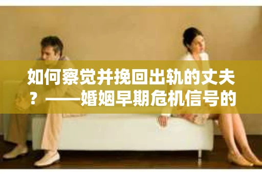 如何察觉并挽回出轨的丈夫？——婚姻早期危机信号的识别与应对